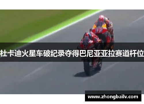 杜卡迪火星车破纪录夺得巴尼亚亚拉赛道杆位
