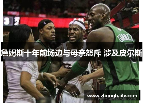 詹姆斯十年前场边与母亲怒斥 涉及皮尔斯